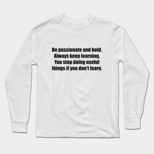 Be passionate and bold. Always keep learning. You stop doing useful things if you don't learn Long Sleeve T-Shirt